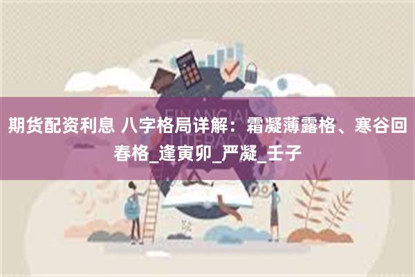 期货配资利息 八字格局详解：霜凝薄露格、寒谷回春格_逢寅卯_严凝_壬子