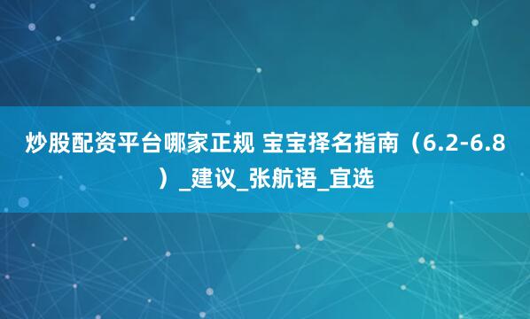 炒股配资平台哪家正规 宝宝择名指南（6.2-6.8）_建议_张航语_宜选