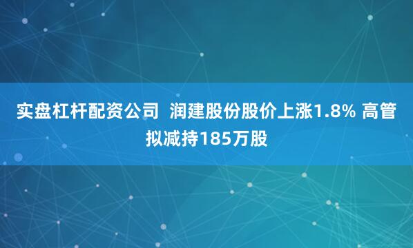 实盘杠杆配资公司  润建股份股价上涨1.8% 高管拟减持185万股