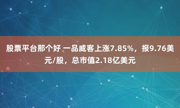 股票平台那个好 一品威客上涨7.85%，报9.76美元/股，总市值2.18亿美元