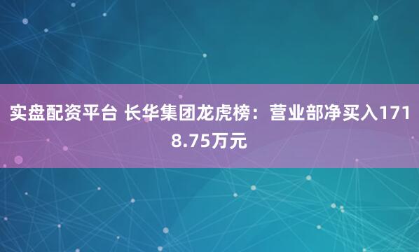 实盘配资平台 长华集团龙虎榜：营业部净买入1718.75万元