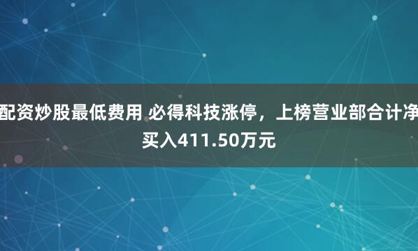 配资炒股最低费用 必得科技涨停，上榜营业部合计净买入411.50万元