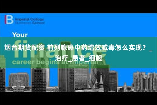 烟台期货配资 前列腺癌中药增效减毒怎么实现？_治疗_患者_细胞