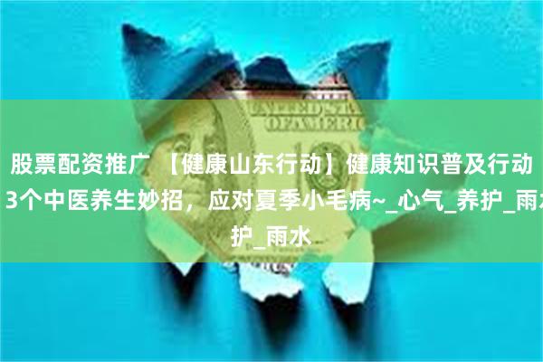 股票配资推广 【健康山东行动】健康知识普及行动｜3个中医养生妙招，应对夏季小毛病~_心气_养护_雨水
