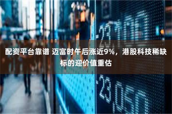 配资平台靠谱 迈富时午后涨近9%，港股科技稀缺标的迎价值重估