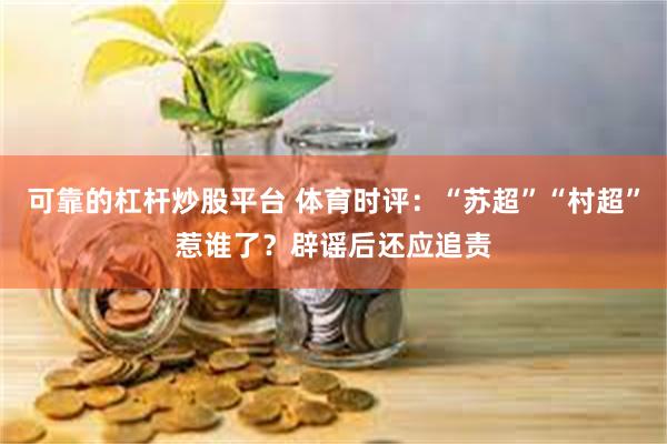 可靠的杠杆炒股平台 体育时评：“苏超”“村超”惹谁了？辟谣后还应追责