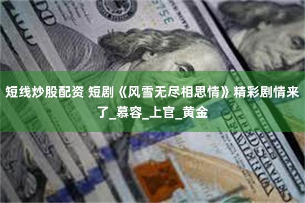 短线炒股配资 短剧《风雪无尽相思情》精彩剧情来了_慕容_上官_黄金