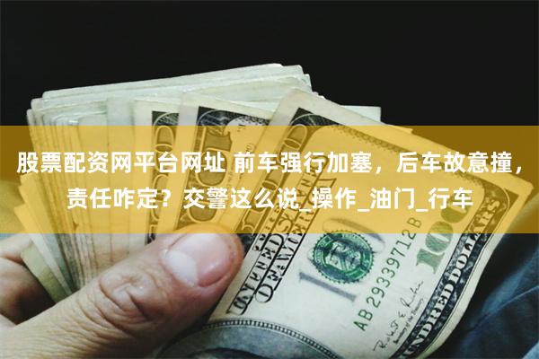 股票配资网平台网址 前车强行加塞，后车故意撞，责任咋定？交警这么说_操作_油门_行车
