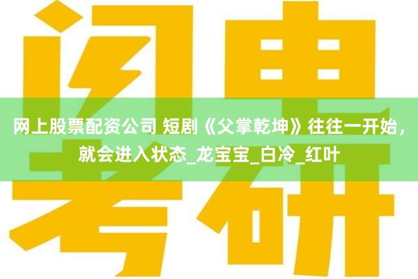 网上股票配资公司 短剧《父掌乾坤》往往一开始，就会进入状态_龙宝宝_白冷_红叶