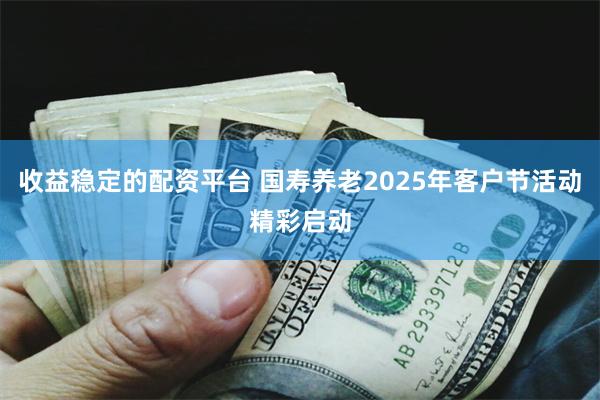 收益稳定的配资平台 国寿养老2025年客户节活动精彩启动