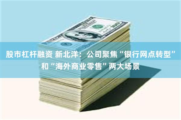 股市杠杆融资 新北洋：公司聚焦“银行网点转型”和“海外商业零售”两大场景