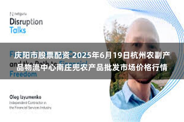 庆阳市股票配资 2025年6月19日杭州农副产品物流中心南庄兜农产品批发市场价格行情