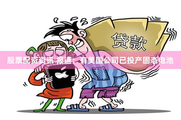 股票配资资讯 报道：有美国公司已投产固态电池
