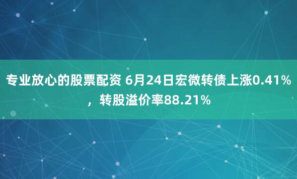 专业放心的股票配资 6月24日宏微转债上涨0.41%，转股溢价率88.21%