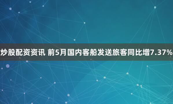 炒股配资资讯 前5月国内客船发送旅客同比增7.37%