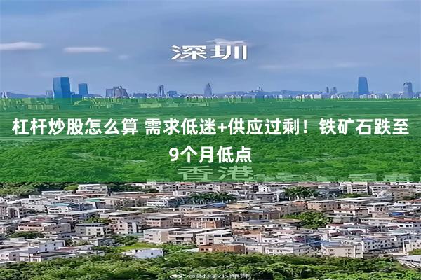 杠杆炒股怎么算 需求低迷+供应过剩！铁矿石跌至9个月低点