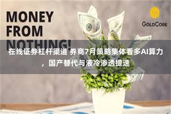 在线证劵杠杆渠道 券商7月策略集体看多AI算力，国产替代与液冷渗透提速