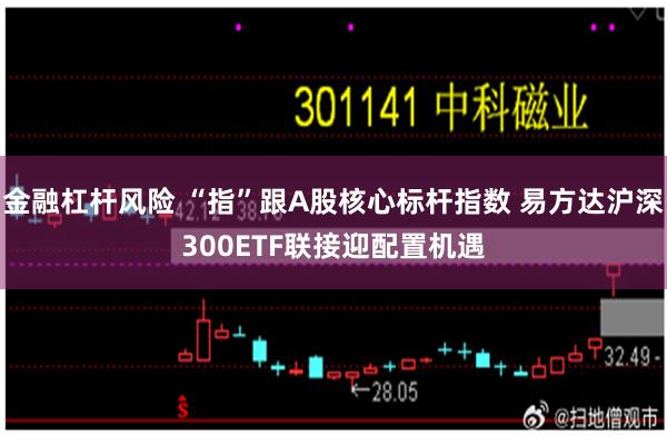 金融杠杆风险 “指”跟A股核心标杆指数 易方达沪深300ETF联接迎配置机遇