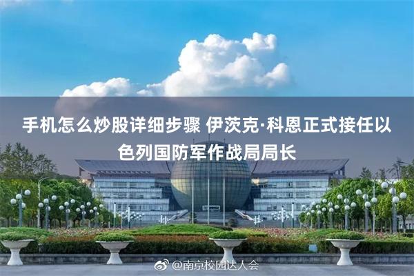 手机怎么炒股详细步骤 伊茨克·科恩正式接任以色列国防军作战局局长