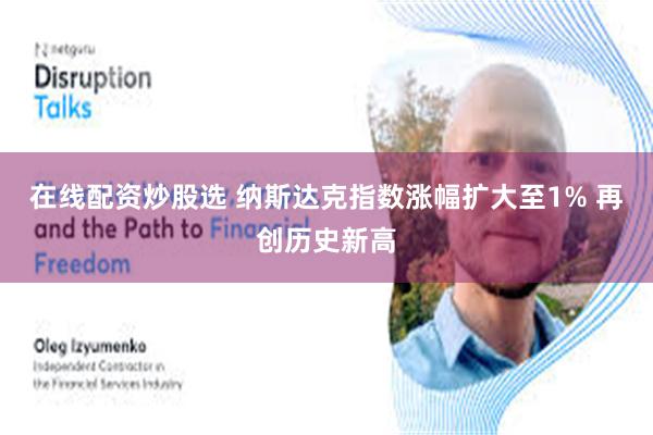 在线配资炒股选 纳斯达克指数涨幅扩大至1% 再创历史新高