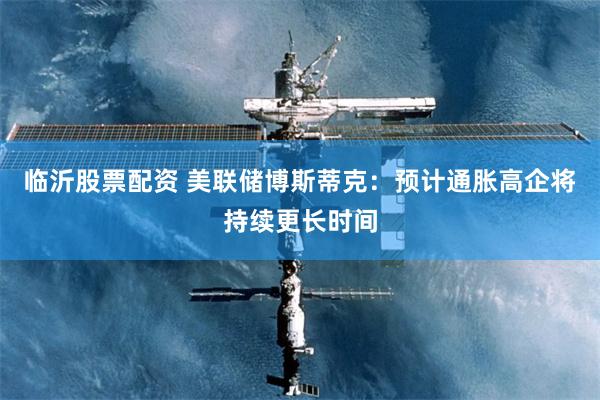 临沂股票配资 美联储博斯蒂克：预计通胀高企将持续更长时间