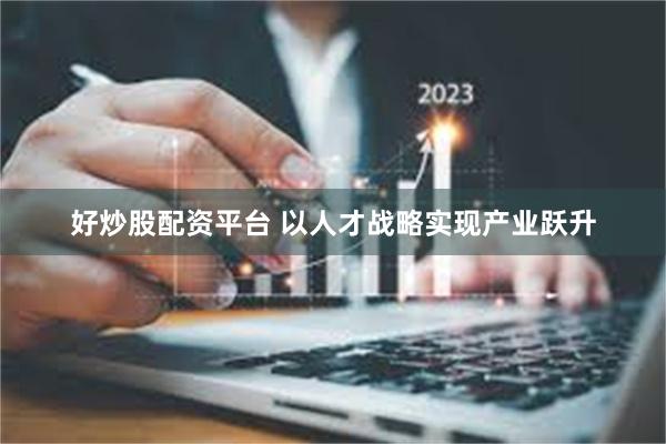 好炒股配资平台 以人才战略实现产业跃升