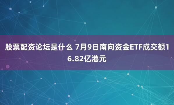 股票配资论坛是什么 7月9日南向资金ETF成交额16.82亿港元