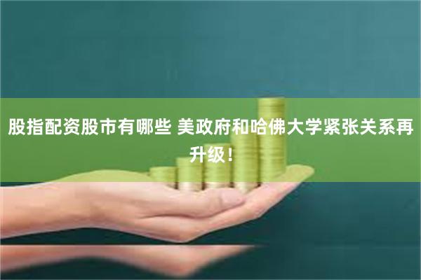 股指配资股市有哪些 美政府和哈佛大学紧张关系再升级！