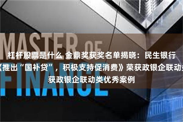 杠杆股票是什么 金鼎奖获奖名单揭晓：民生银行西安分行《推出“国补贷”，积极支持促消费》荣获政银企联动类优秀案例