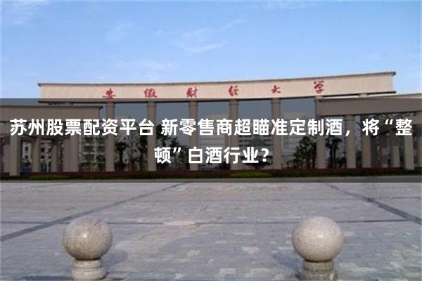 苏州股票配资平台 新零售商超瞄准定制酒，将“整顿”白酒行业？