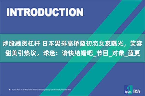 炒股融资杠杆 日本男排高桥蓝初恋女友曝光，笑容甜美引热议，球迷：请快结婚吧_节目_对象_蓝更