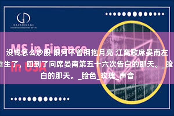 没钱怎么炒股 银河不曾拥抱月亮 江离歌席晏南左清染 江离歌重生了，回到了向席晏南第五十六次告白的那天。_脸色_玫瑰_声音