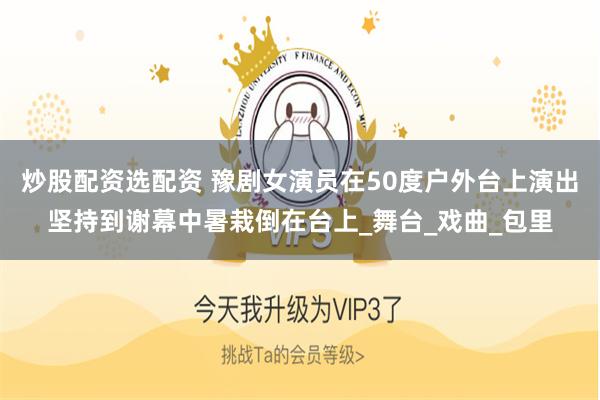 炒股配资选配资 豫剧女演员在50度户外台上演出坚持到谢幕中暑栽倒在台上_舞台_戏曲_包里