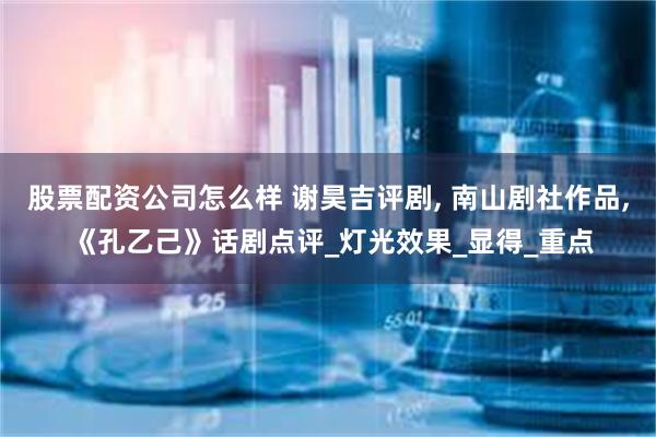 股票配资公司怎么样 谢昊吉评剧, 南山剧社作品, 《孔乙己》话剧点评_灯光效果_显得_重点