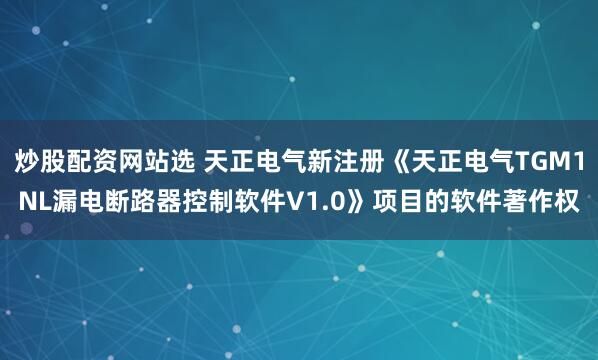炒股配资网站选 天正电气新注册《天正电气TGM1NL漏电断路器控制软件V1.0》项目的软件著作权