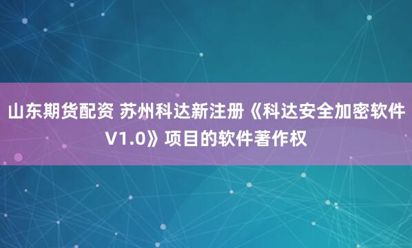 山东期货配资 苏州科达新注册《科达安全加密软件V1.0》项目的软件著作权