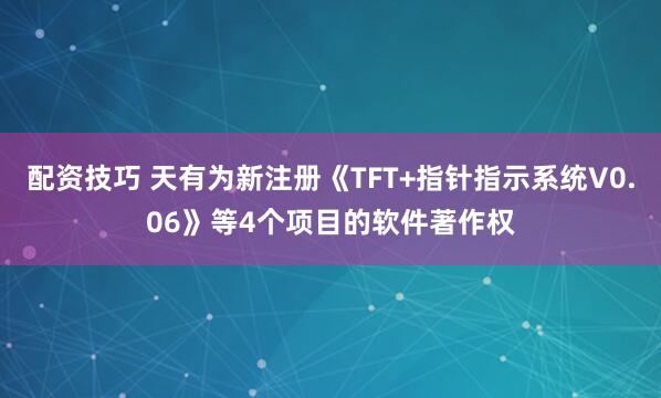 配资技巧 天有为新注册《TFT+指针指示系统V0.06》等4个项目的软件著作权