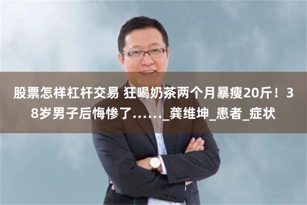 股票怎样杠杆交易 狂喝奶茶两个月暴瘦20斤！38岁男子后悔惨了……_龚维坤_患者_症状