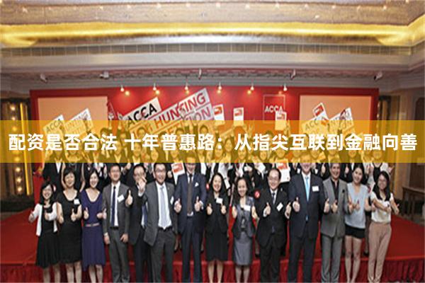 配资是否合法 十年普惠路：从指尖互联到金融向善