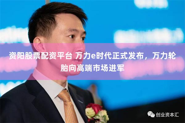 资阳股票配资平台 万力e时代正式发布，万力轮胎向高端市场进军
