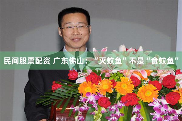 民间股票配资 广东佛山：“灭蚊鱼”不是“食蚊鱼”