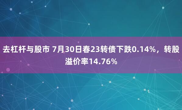 去杠杆与股市 7月30日春23转债下跌0.14%，转股溢价率14.76%