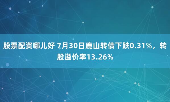 股票配资哪儿好 7月30日鹿山转债下跌0.31%，转股溢价率13.26%