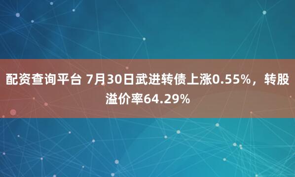 配资查询平台 7月30日武进转债上涨0.55%，转股溢价率64.29%