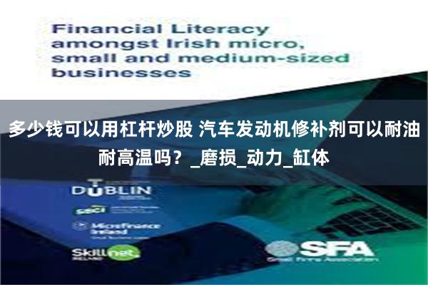多少钱可以用杠杆炒股 汽车发动机修补剂可以耐油耐高温吗？_磨损_动力_缸体