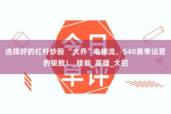 选择好的杠杆炒股 “大乔”电梯流，S40赛季运营的极致！_技能_英雄_大招