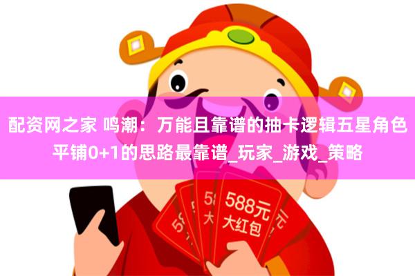 配资网之家 鸣潮：万能且靠谱的抽卡逻辑五星角色平铺0+1的思路最靠谱_玩家_游戏_策略