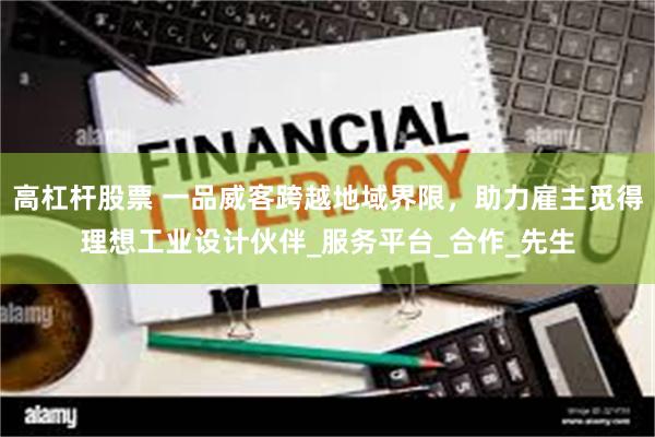 高杠杆股票 一品威客跨越地域界限，助力雇主觅得理想工业设计伙伴_服务平台_合作_先生