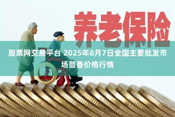 股票网交易平台 2025年8月7日全国主要批发市场茴香价格行情