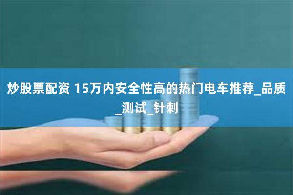 炒股票配资 15万内安全性高的热门电车推荐_品质_测试_针刺